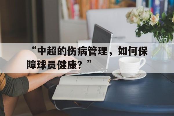 米兰app-包含“中超的伤病管理，如何保障球员健康？”的词条