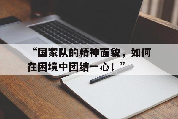 米兰app-“国家队的精神面貌，如何在困境中团结一心！”