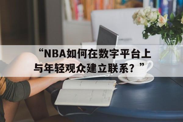 米兰中国官网-“NBA如何在数字平台上与年轻观众建立联系？”