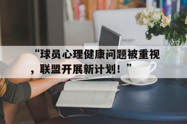 米兰中国官网-“球员心理健康问题被重视，联盟开展新计划！”