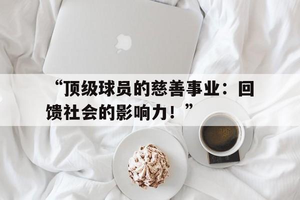 米兰官网-“顶级球员的慈善事业：回馈社会的影响力！”