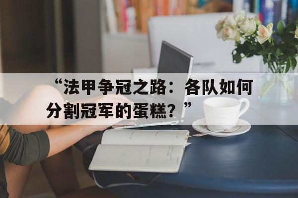 米兰网页版-“法甲争冠之路：各队如何分割冠军的蛋糕？”