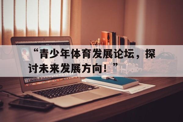 米兰平台-“青少年体育发展论坛，探讨未来发展方向！”