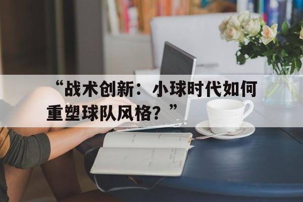 米兰app下载-“战术创新：小球时代如何重塑球队风格？”