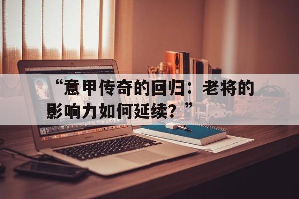 米兰网官网首页-“意甲传奇的回归：老将的影响力如何延续？”