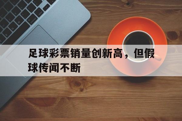 米兰官方网站-足球彩票销量创新高，但假球传闻不断