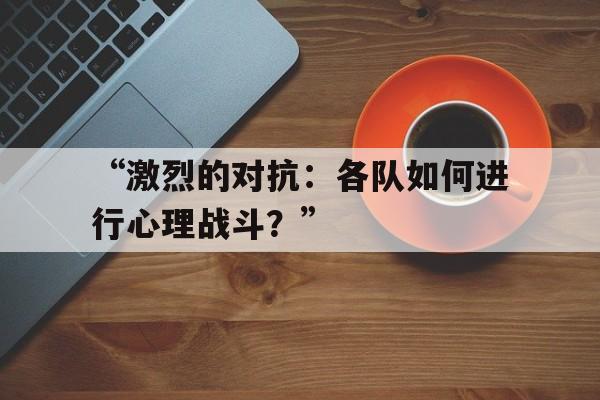 米兰网址-“激烈的对抗：各队如何进行心理战斗？”