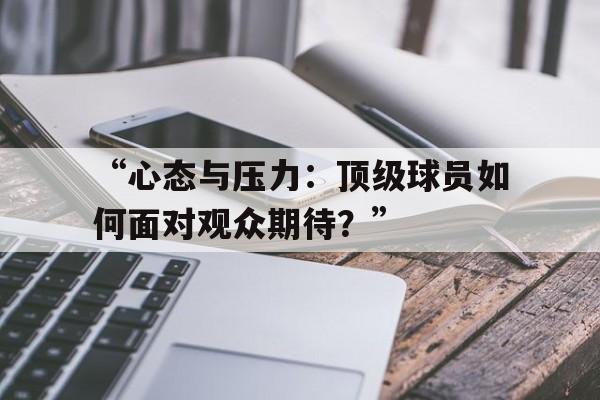 米兰官网-“心态与压力：顶级球员如何面对观众期待？”