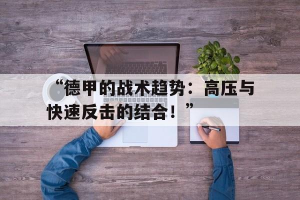 米兰app下载-“德甲的战术趋势：高压与快速反击的结合！”