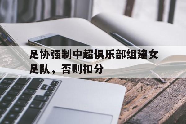 米兰平台-足协强制中超俱乐部组建女足队，否则扣分的简单介绍